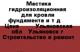 Мастика гидроизоляционная (для кровли, фундамента и т.д.) › Цена ­ 40 - Ульяновская обл., Ульяновск г. Строительство и ремонт » Материалы   . Ульяновская обл.,Ульяновск г.